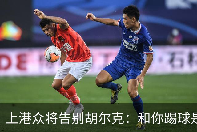 上港众将告别胡尔克：和你踢球是荣幸 4年晃如4天