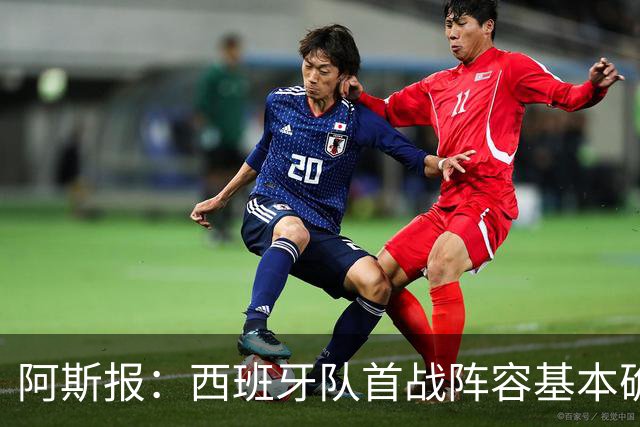 阿斯报：西班牙队首战阵容基本确定，费兰、奥亚萨瓦尔在列