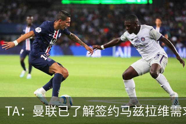 TA：曼联已了解签约马兹拉维需求 要先卖万比萨卡